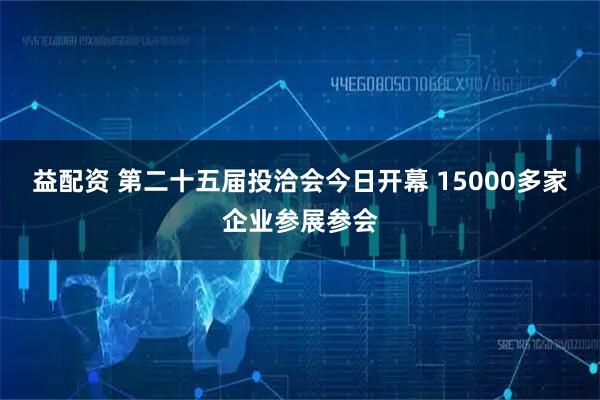 益配资 第二十五届投洽会今日开幕 15000多家企业参展参会