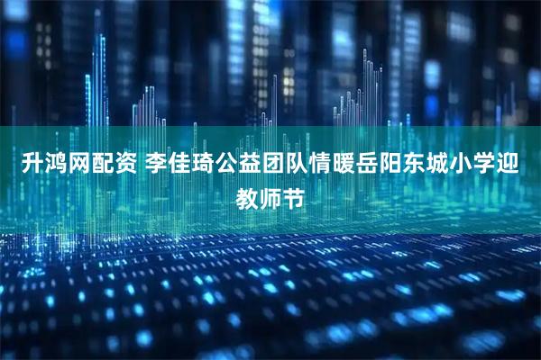 升鸿网配资 李佳琦公益团队情暖岳阳东城小学迎教师节