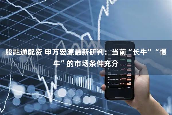 股融通配资 申万宏源最新研判：当前“长牛”“慢牛”的市场条件充分