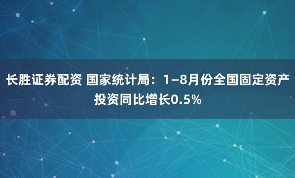 长胜证券配资 国家统计局：1—8月份全国固定资产投资同比增长0.5%