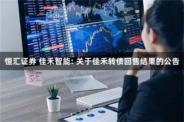 恒汇证券 佳禾智能: 关于佳禾转债回售结果的公告