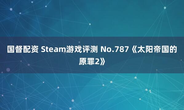 国督配资 Steam游戏评测 No.787《太阳帝国的原罪2》