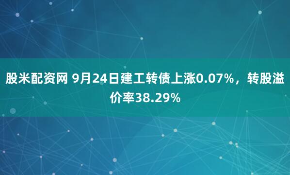 股米配资网 9月24日建工转债上涨0.07%，转股溢价率38.29%