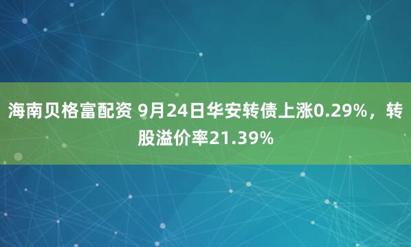 海南贝格富配资 9月24日华安转债上涨0.29%，转股溢价率21.39%