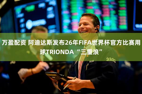 万盈配资 阿迪达斯发布26年FIFA世界杯官方比赛用球TRIONDA “三重浪”