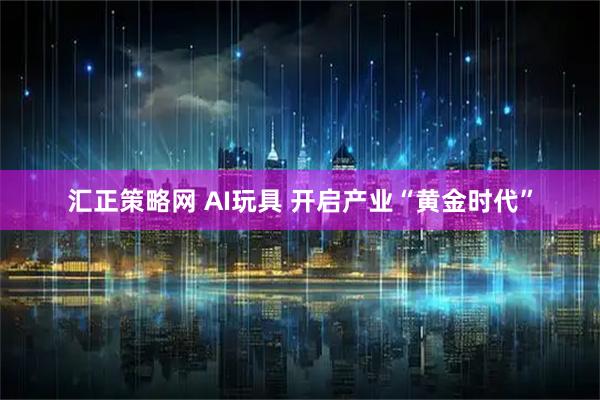 汇正策略网 AI玩具 开启产业“黄金时代”