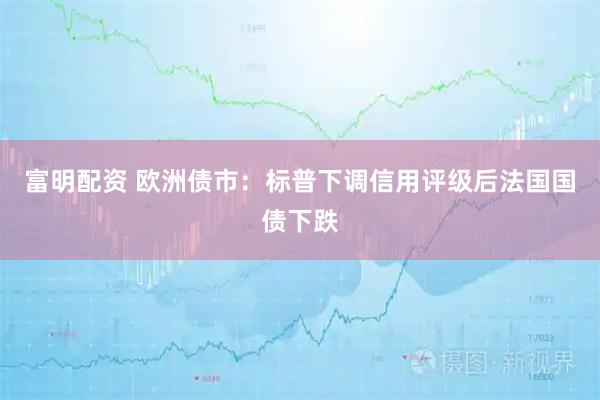 富明配资 欧洲债市：标普下调信用评级后法国国债下跌