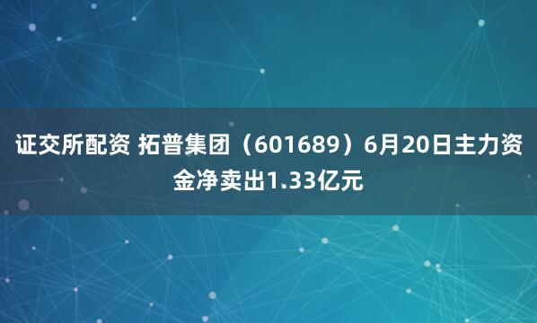 证交所配资 拓普集团（601689）6月20日主力资金净卖出1.33亿元