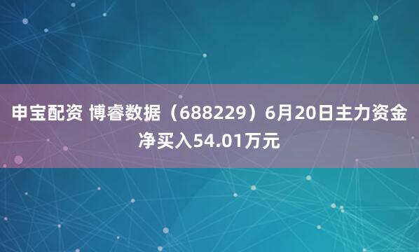 申宝配资 博睿数据（688229）6月20日主力资金净买入54.01万元