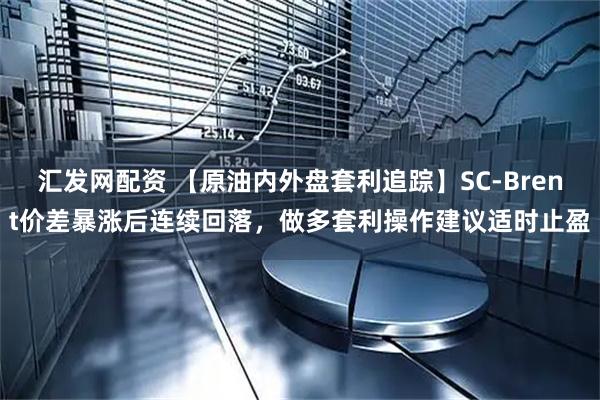 汇发网配资 【原油内外盘套利追踪】SC-Brent价差暴涨后连续回落，做多套利操作建议适时止盈
