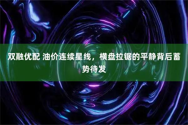 双融优配 油价连续星线，横盘拉锯的平静背后蓄势待发