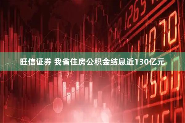 旺信证券 我省住房公积金结息近130亿元