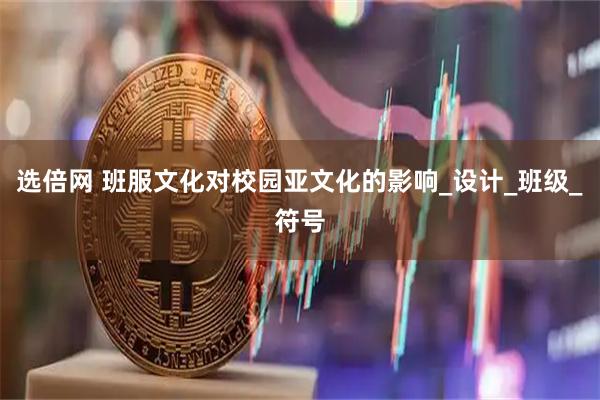 选倍网 班服文化对校园亚文化的影响_设计_班级_符号