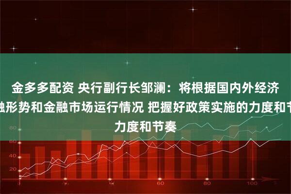 金多多配资 央行副行长邹澜：将根据国内外经济金融形势和金融市场运行情况 把握好政策实施的力度和节奏