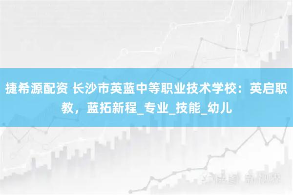 捷希源配资 长沙市英蓝中等职业技术学校：英启职教，蓝拓新程_专业_技能_幼儿