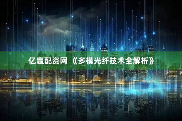 亿赢配资网 《多模光纤技术全解析》