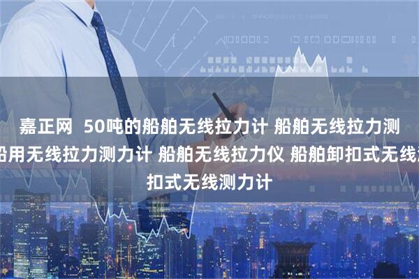 嘉正网  50吨的船舶无线拉力计 船舶无线拉力测试仪 船用无线拉力测力计 船舶无线拉力仪 船舶卸扣式无线测力计