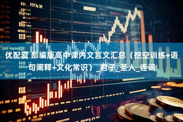 优配资 部编版高中课内文言文汇总（挖空训练+语句阐释+文化常识）_君子_圣人_连词