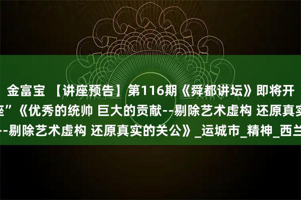 金富宝 【讲座预告】第116期《舜都讲坛》即将开讲：“关公忠义文化讲座”《优秀的统帅 巨大的贡献--剔除艺术虚构 还原真实的关公》_运城市_精神_西兰