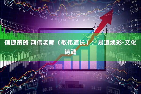 信捷策略 荆伟老师（敏伟道长）：易道焕彩·文化铸魂