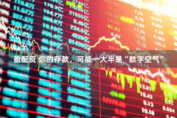 盈配资 你的存款，可能一大半是“数字空气”
