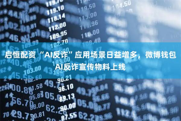 启恒配资 “AI反诈”应用场景日益增多，微博钱包AI反诈宣传物料上线