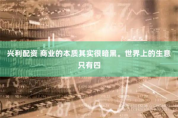 兴利配资 商业的本质其实很暗黑。世界上的生意只有四